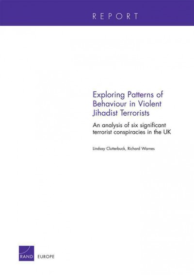 Exploring Patterns of Behaviour in Violent Jihadist Terrorists : an Analysis of Six Significant Terrorist Conspiracies in the UK / Lindsay Clutterbuck, Richard Warnes.
