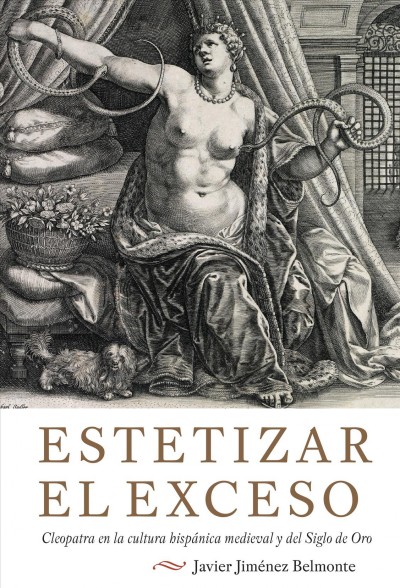 Estetizar el exceso: Cleopatra en la cultura hispánica medieval y del Siglo de Oro / Javier Jiménez Belmonte.
