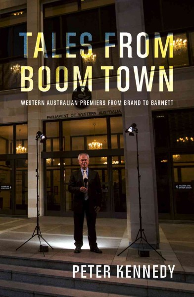 Tales from Boom Town : Western Australian premiers from Brand to Barnett / Peter Kennedy.