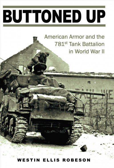 Buttoned up : American armor and the 781st Tank Battalion in World War II / Westin Ellis Robeson.