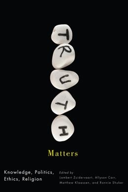 Truth matters : knowledge, politics, ethics, religion / edited by Lambert Zuidervaart, Allyson Carr, Matthew Klaassen, and Ronnie Shuker.