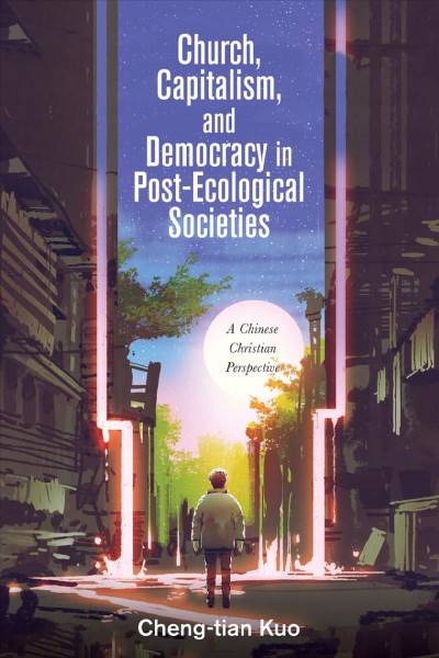 Church, capitalism, and democracy in post-ecological societies : a Chinese Christian perspective / Cheng-Tian Kuo.