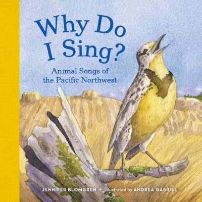 Why do I sing? : animal songs of the Pacific Northwest / Jennifer Blomgren ; illustrated by Andrea Gabriel.
