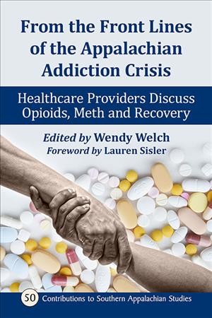 From the front lines of the Appalachian addiction crisis : healthcare providers discuss opioids, meth and recovery / edited by Wendy Welch ; foreword by Lauren Sisler.