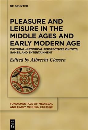 Pleasure and leisure in the Middle Ages and Early Modern Age : cultural-historical perspectives on toys, games, and entertainment / edited by Albrecht Classen.