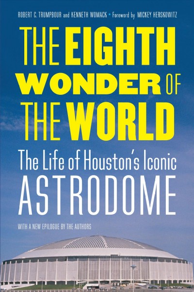 The eighth wonder of the world : the life of Houston's iconic Astrodome / Robert C. Trumpbour and Kenneth Womack ; foreword by Mickey Herskowitz.
