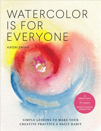 Watercolor is for everyone : simple lessons to make your creative practice a daily habit / Kateri Ewing.