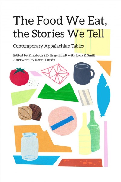 The food we eat, the stories we tell : contemporary Appalachian tables / edited by Elizabeth S.D. Engelhardt with Lora E. Smith ; with an afterword by Ronni Lundy.
