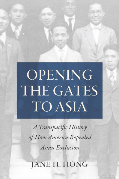 Opening the gates to Asia : a transpacific history of how America repealed Asian exclusion / Jane H. Hong.
