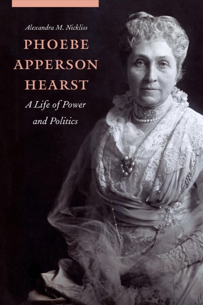 Phoebe Apperson Hearst : a life of power and politics / Alexandra M. Nickliss.