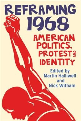 Reframing 1968 : American politics, protest and identity / edited by Martin Halliwell and Nick Witham.