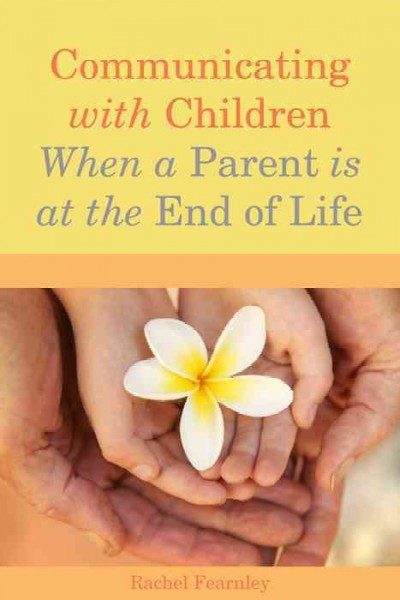 Communicating with children when a parent is at the end of life / Rachel Fearnley.