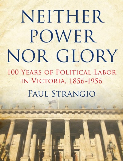 Neither power nor glory : 100 years of political Labor in Victoria,1856-1956 / Paul Strangio.