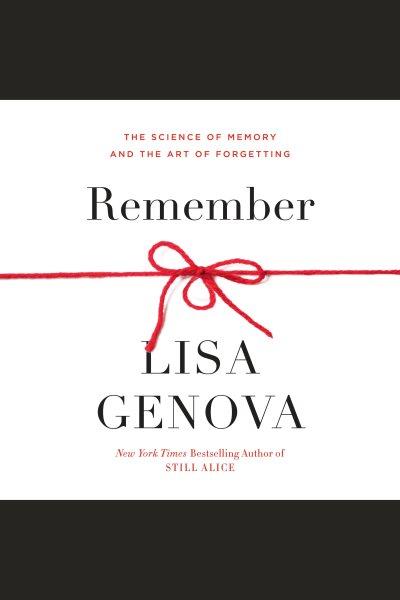 Remember [electronic resource] : The science of memory and the art of forgetting. Lisa Genova.