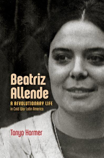 Beatriz Allende : a revolutionary life in cold war Latin America / Tanya Harmer.