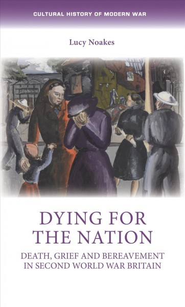 Dying for the nation : death, grief and bereavement in Second World War Britain / Lucy Noakes.