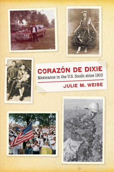 Corazón de Dixie : Mexicanos in the U.S. South since 1910 / Julie M. Weise.