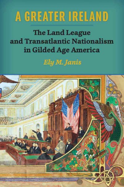 A greater Ireland : the Land League and transatlantic nationalism in Gilded Age America / Ely M. Janis.