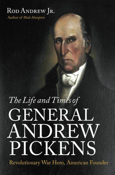The life and times of General Andrew Pickens : Revolutionary War hero, American founder / Rod Andrew Jr.