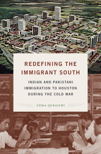 Redefining the immigrant South : Indian and Pakistani immigration to Houston during the Cold War / Uzma Quraishi.