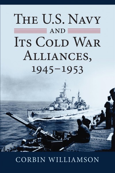 The U.S. Navy and its Cold War alliances, 1945-1953 [electronic resource] / Corbin Williamson.
