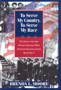 To serve my country, to serve my race : the story of the only African American WACS stationed overseas during World War II / Brenda L. Moore.