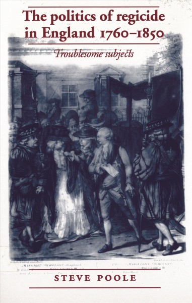 The politics of regicide in England, 1760-1850 / Steve Poole.