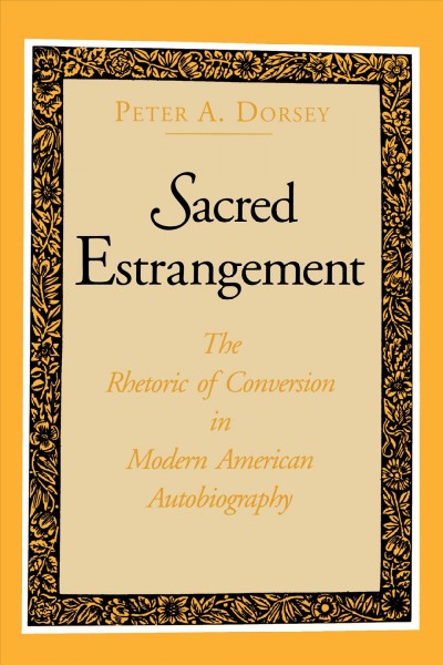 Sacred estrangement : the rhetoric of conversion in modern American autobiography / Peter A. Dorsey.