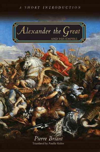 Alexander the Great and his empire : a short introduction / Pierre Briant ; translated by Amelie Kuhrt.