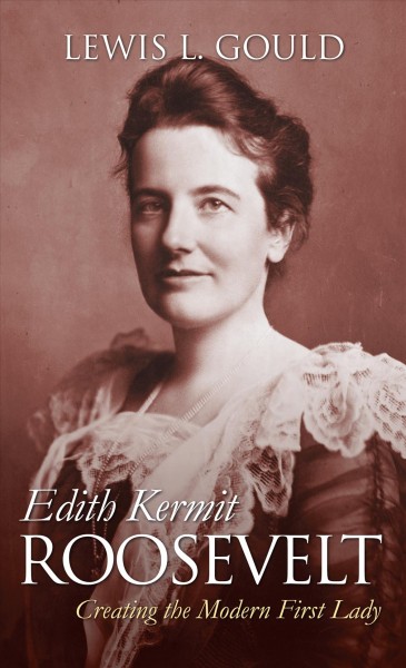 Edith Kermit Roosevelt : creating the modern first lady / Lewis L. Gould.