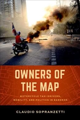 Owners of the map : motorcycle taxi drivers, mobility, and politics in Bangkok / Claudio Sopranzetti.