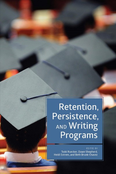 Retention, persistence, and writing programs / edited by Todd Ruecker, Dawn Shepherd, Heidi Estrem, Beth-Brunk Chavez.