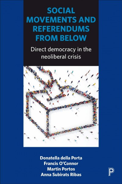 Social movements and referendums from below : direct democracy in the neoliberal crisis / Donatella Della Porta, Francis O'Connor, Martin Portos, Anna Subirats.