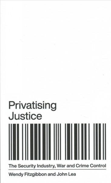 Privatising justice : the security industry, war and crime control / Wendy Fitzgibbon and John Lea.