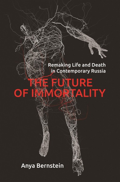 The future of immortality : remaking life and death in contemporary Russia / Anya Bernstein.