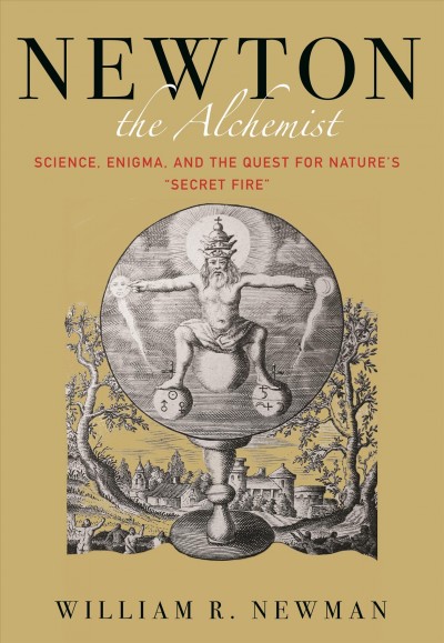 Newton the alchemist : science, enigma, and the quest for nature's "secret fire" / Willaim R. Newman.