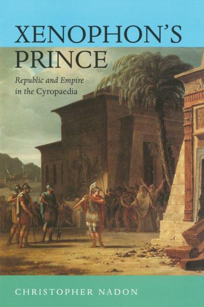 Xenophon's prince : republic and empire in the Cyropaedia / Christopher Nadon.