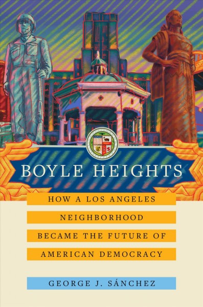 Boyle Heights : how a Los Angeles neighborhood became the future of American democracy / George J. S&#xFFFD;anchez.