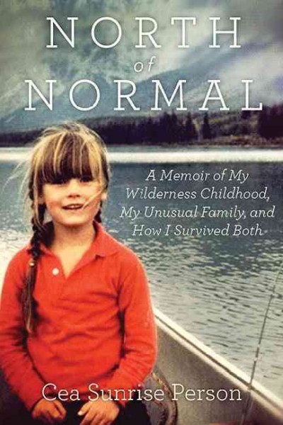 North of normal : a memoir of my wilderness childhood, my counterculture family, and how I survived both / Cea Sunrise Person.