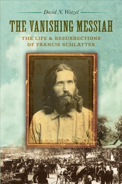 The vanishing Messiah : the life and resurrections of Francis Schlatter / David N. Wetzel.
