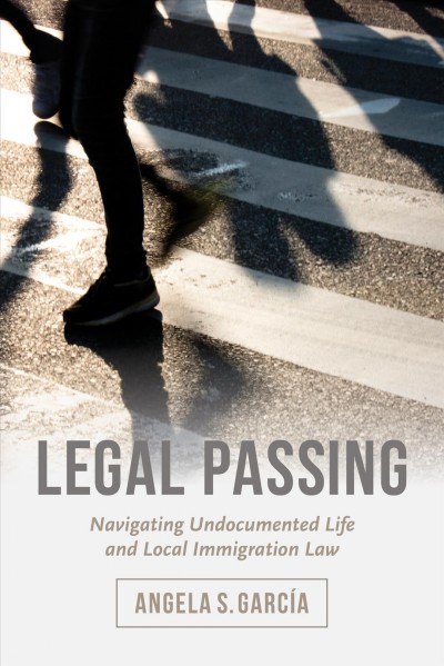 Legal passing : navigating undocumented life and local immigration law / Angela S. García.