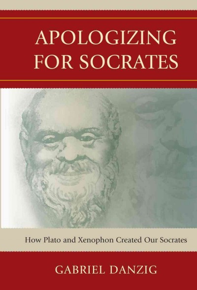 Apologizing for Socrates : how Plato and Xenophon created our Socrates / Gabriel Danzig.