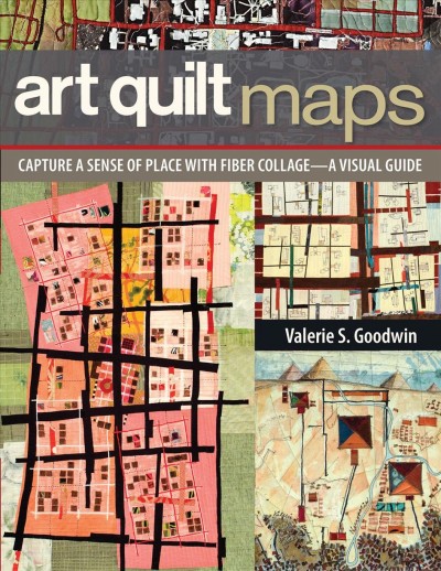Art quilt maps [electronic resource] [electronic resource] : capture a sense of place with fiber collage : a visual guide / Valerie S. Goodwin.
