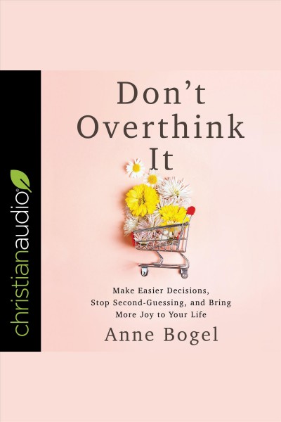 Don't overthink it : make easier decisions, stop second-guessing, and bring more joy to your life [electronic resource] / Anne Bogel.