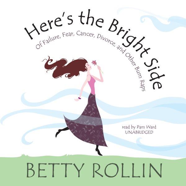 Here's the bright side : [of failure, fear, cancer, divorce and other bum raps] [electronic resource] / Betty Rollin.