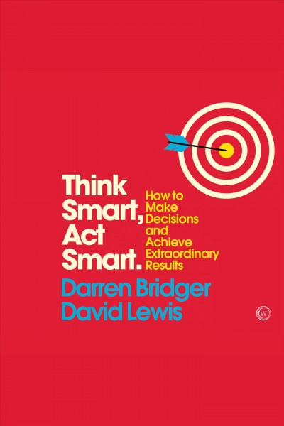Think smart, act smart : how to make decisions and achieve extraordinary results [electronic resource] / Darren Bridger, David Lewis.