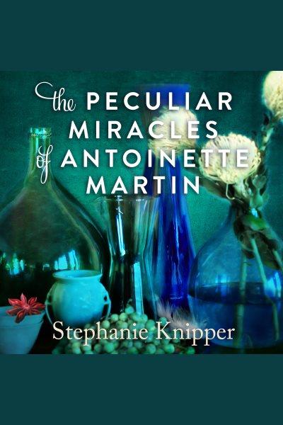 The peculiar miracles of Antoinette Martin : a novel [electronic resource] / Stephanie Knipper.