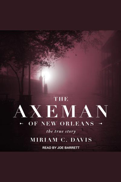 The axeman of New Orleans : the true story [electronic resource] / Miriam C. Davis.