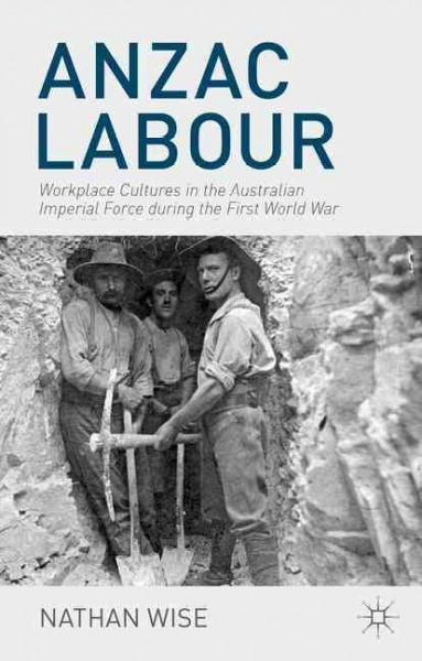 Anzac labour : workplace cultures in the Australian Imperial Force during the First World War / by Nathan Wise.