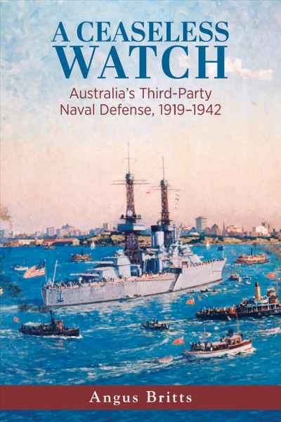 A ceaseless watch : Australia's third-party naval defense, 1919-1942 / Angus Britts.